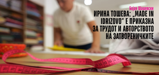 Ирина Тошева: „Made in Idrizovo“ е приказна за трудот и авторството на затвореничките Ирина Тошева: „Made in Idrizovo“ е приказна за трудот и авторството на затвореничките